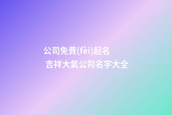 公司免費(fèi)起名 吉祥大氣公司名字大全-第1張-公司起名-玄機(jī)派